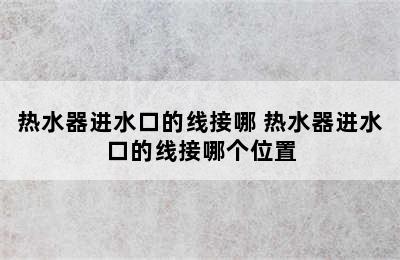 热水器进水口的线接哪 热水器进水口的线接哪个位置